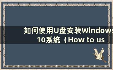 如何使用U盘安装Windows 10系统（How to use a U盘安装Windows 10系统）